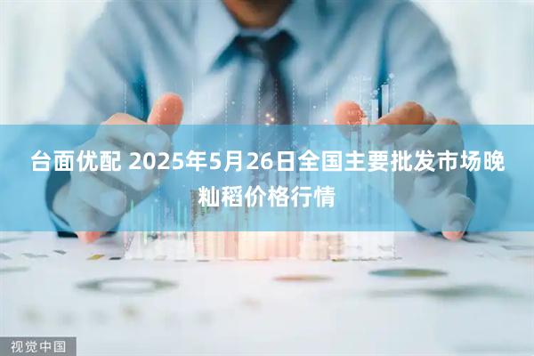 台面优配 2025年5月26日全国主要批发市场晚籼稻价格行情