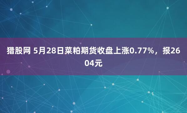 猎股网 5月28日菜粕期货收盘上涨0.77%，报2604元