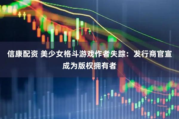 信康配资 美少女格斗游戏作者失踪：发行商官宣成为版权拥有者