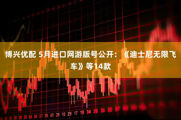 博兴优配 5月进口网游版号公开：《迪士尼无限飞车》等14款
