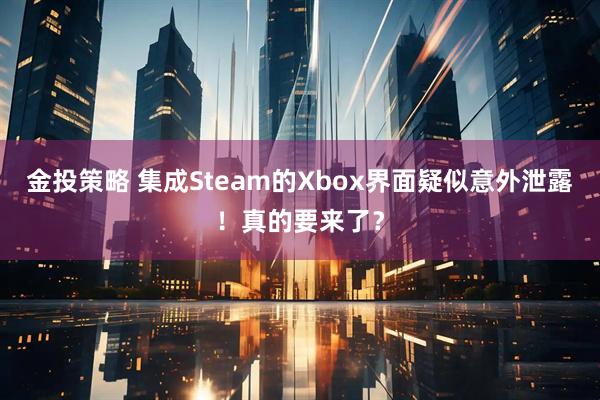 金投策略 集成Steam的Xbox界面疑似意外泄露！真的要来了？