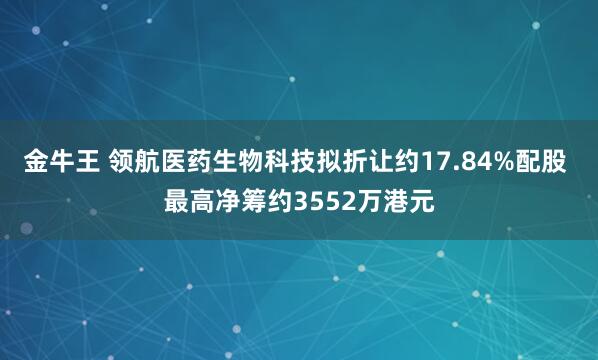 金牛王 领航医药生物科技拟折让约17.84%配股 最高净筹约3552万港元