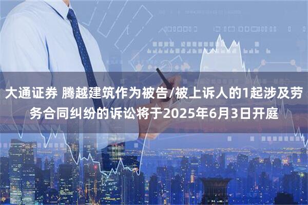 大通证券 腾越建筑作为被告/被上诉人的1起涉及劳务合同纠纷的诉讼将于2025年6月3日开庭