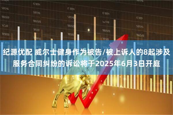 纪源优配 威尔士健身作为被告/被上诉人的8起涉及服务合同纠纷的诉讼将于2025年6月3日开庭