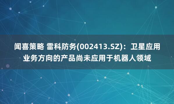 闻喜策略 雷科防务(002413.SZ)：卫星应用业务方向的产品尚未应用于机器人领域