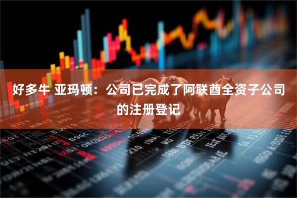 好多牛 亚玛顿：公司已完成了阿联酋全资子公司的注册登记