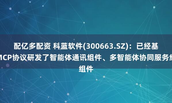 配亿多配资 科蓝软件(300663.SZ)：已经基于MCP协议研发了智能体通讯组件、多智能体协同服务组件