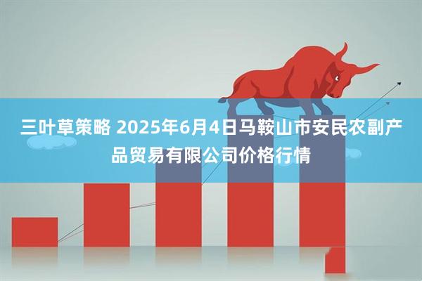三叶草策略 2025年6月4日马鞍山市安民农副产品贸易有限公司价格行情