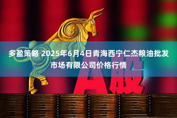 多盈策略 2025年6月4日青海西宁仁杰粮油批发市场有限公司价格行情