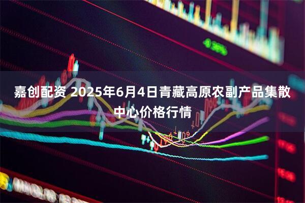 嘉创配资 2025年6月4日青藏高原农副产品集散中心价格行情