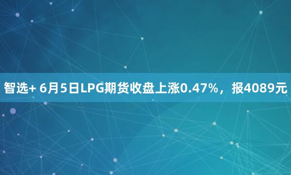智选+ 6月5日LPG期货收盘上涨0.47%，报4089元