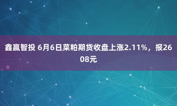 鑫赢智投 6月6日菜粕期货收盘上涨2.11%，报2608元