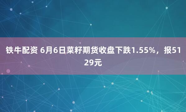 铁牛配资 6月6日菜籽期货收盘下跌1.55%，报5129元