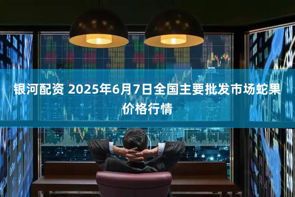 银河配资 2025年6月7日全国主要批发市场蛇果价格行情