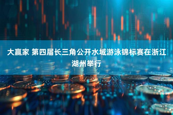 大赢家 第四届长三角公开水域游泳锦标赛在浙江湖州举行