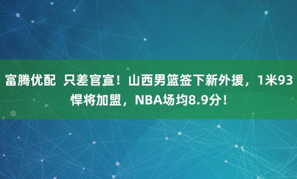 富腾优配  只差官宣！山西男篮签下新外援，1米93悍将加盟，NBA场均8.9分！