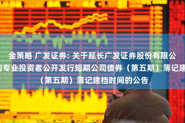 金策略 广发证券: 关于延长广发证券股份有限公司2025年面向专业投资者公开发行短期公司债券（第五期）簿记建档时间的公告
