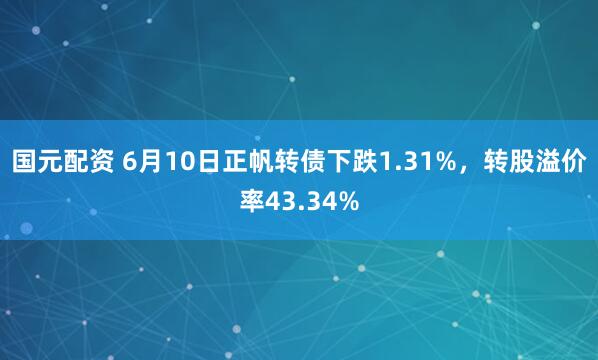 国元配资 6月10日正帆转债下跌1.31%，转股溢价率43.34%
