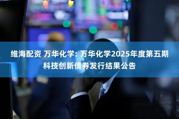 维海配资 万华化学: 万华化学2025年度第五期科技创新债券发行结果公告