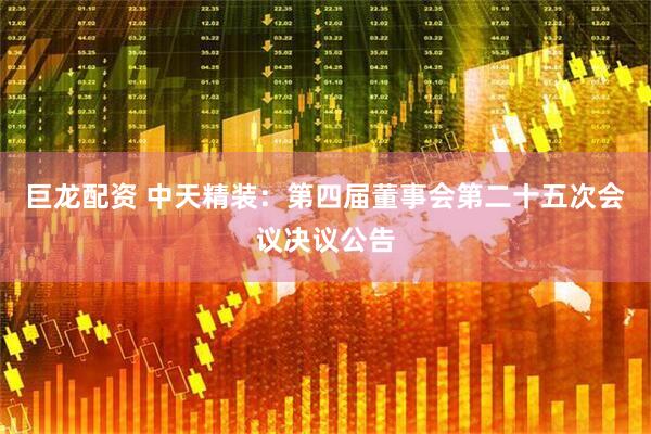 巨龙配资 中天精装：第四届董事会第二十五次会议决议公告