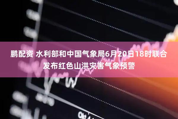 鹏配资 水利部和中国气象局6月20日18时联合发布红色山洪灾害气象预警