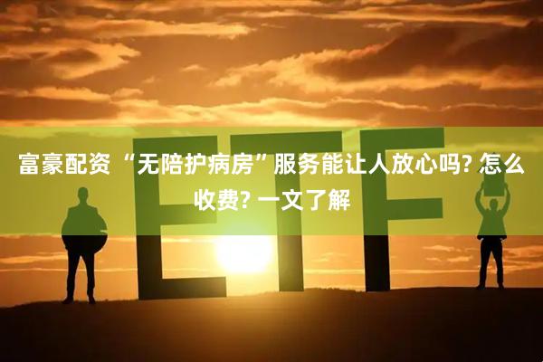 富豪配资 “无陪护病房”服务能让人放心吗? 怎么收费? 一文了解