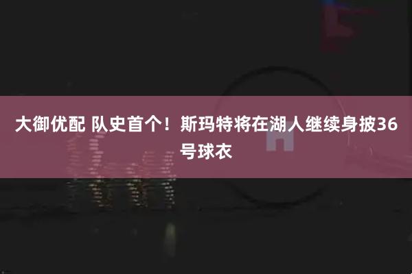 大御优配 队史首个！斯玛特将在湖人继续身披36号球衣