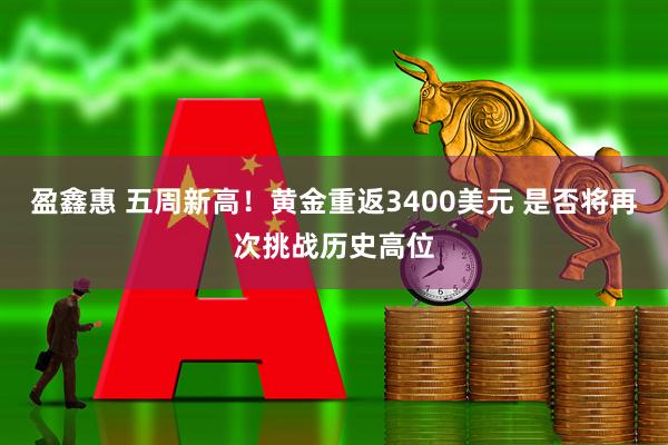盈鑫惠 五周新高！黄金重返3400美元 是否将再次挑战历史高位