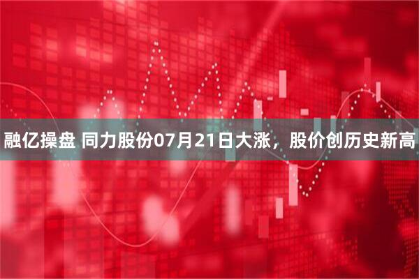 融亿操盘 同力股份07月21日大涨，股价创历史新高