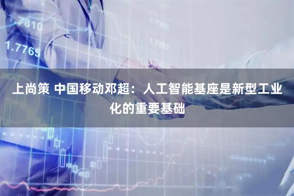 上尚策 中国移动邓超：人工智能基座是新型工业化的重要基础