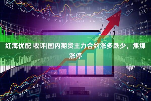 红海优配 收评|国内期货主力合约涨多跌少，焦煤涨停