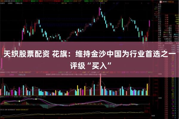 天织股票配资 花旗：维持金沙中国为行业首选之一 评级“买入”