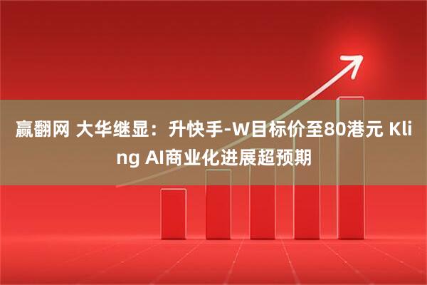 赢翻网 大华继显：升快手-W目标价至80港元 Kling AI商业化进展超预期