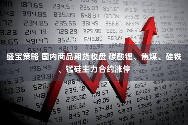 盛宝策略 国内商品期货收盘 碳酸锂、焦煤、硅铁、锰硅主力合约涨停