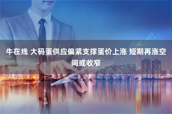 牛在线 大码蛋供应偏紧支撑蛋价上涨 短期再涨空间或收窄