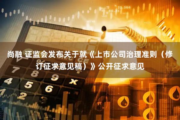 尚融 证监会发布关于就《上市公司治理准则（修订征求意见稿）》公开征求意见