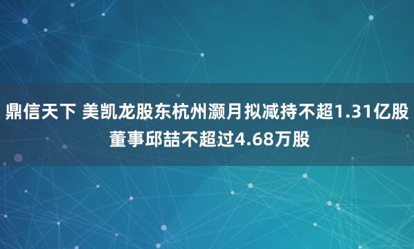 鼎信天下 美凯龙股东杭州灏月拟减持不超1.31亿股 董事邱喆不超过4.68万股