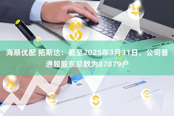 海顺优配 拓斯达：截至2025年3月31日，公司普通股股东总数为87879户