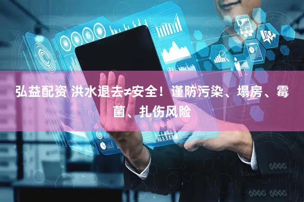 弘益配资 洪水退去≠安全！谨防污染、塌房、霉菌、扎伤风险