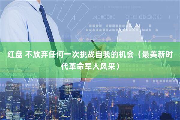 红盘 不放弃任何一次挑战自我的机会（最美新时代革命军人风采）
