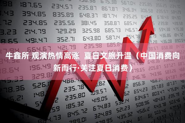 牛鑫所 观演热情高涨  夏日文旅升温（中国消费向新而行·关注夏日消费）