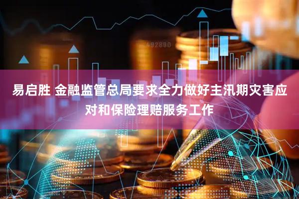 易启胜 金融监管总局要求全力做好主汛期灾害应对和保险理赔服务工作