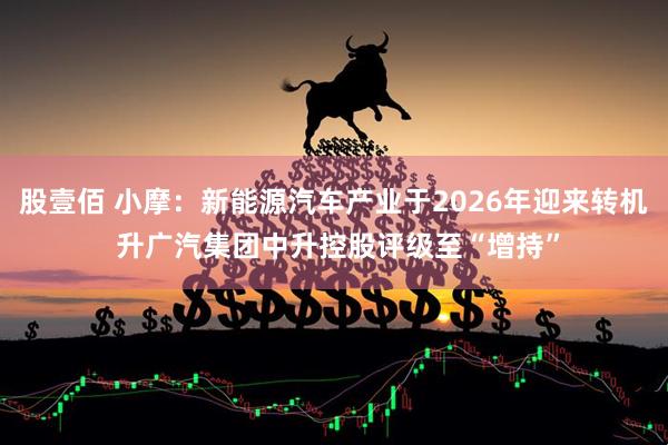 股壹佰 小摩：新能源汽车产业于2026年迎来转机 升广汽集团中升控股评级至“增持”