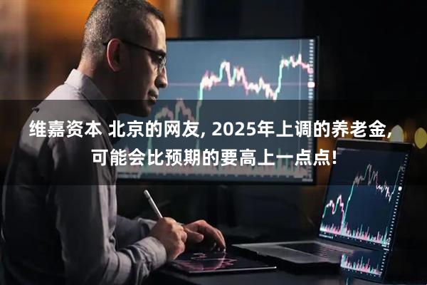 维嘉资本 北京的网友, 2025年上调的养老金, 可能会比预期的要高上一点点!