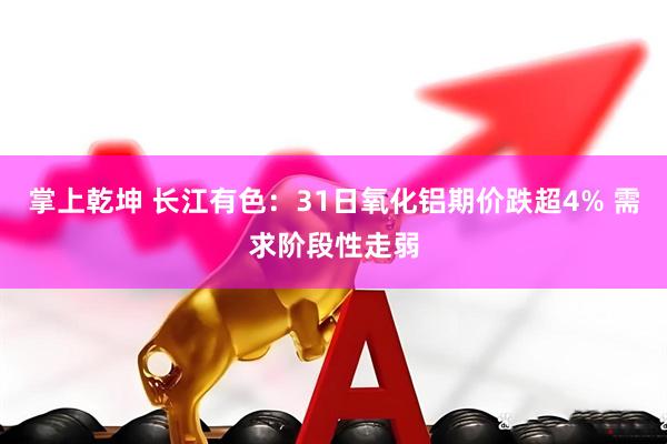 掌上乾坤 长江有色：31日氧化铝期价跌超4% 需求阶段性走弱