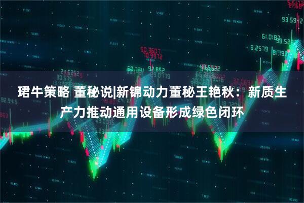 珺牛策略 董秘说|新锦动力董秘王艳秋：新质生产力推动通用设备形成绿色闭环