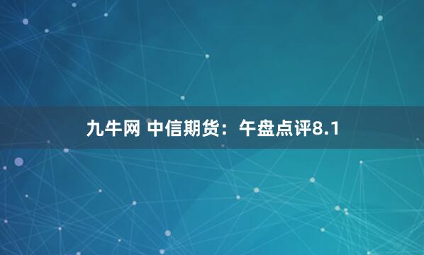 九牛网 中信期货：午盘点评8.1