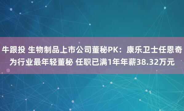 牛跟投 生物制品上市公司董秘PK：康乐卫士任恩奇为行业最年轻董秘 任职已满1年年薪38.32万元