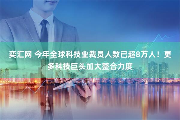 奕汇网 今年全球科技业裁员人数已超8万人！更多科技巨头加大整合力度