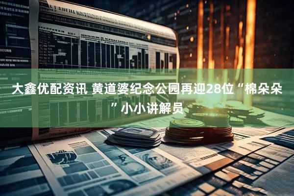 大鑫优配资讯 黄道婆纪念公园再迎28位“棉朵朵”小小讲解员